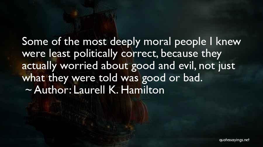 Laurell K. Hamilton Quotes: Some Of The Most Deeply Moral People I Knew Were Least Politically Correct, Because They Actually Worried About Good And