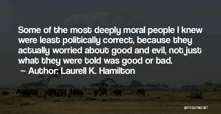 Laurell K. Hamilton Quotes: Some Of The Most Deeply Moral People I Knew Were Least Politically Correct, Because They Actually Worried About Good And