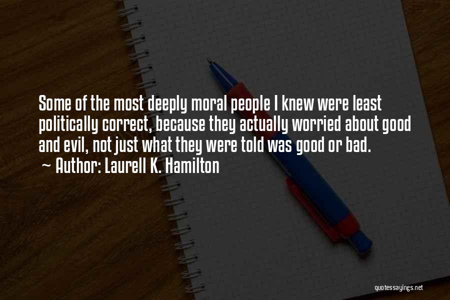 Laurell K. Hamilton Quotes: Some Of The Most Deeply Moral People I Knew Were Least Politically Correct, Because They Actually Worried About Good And
