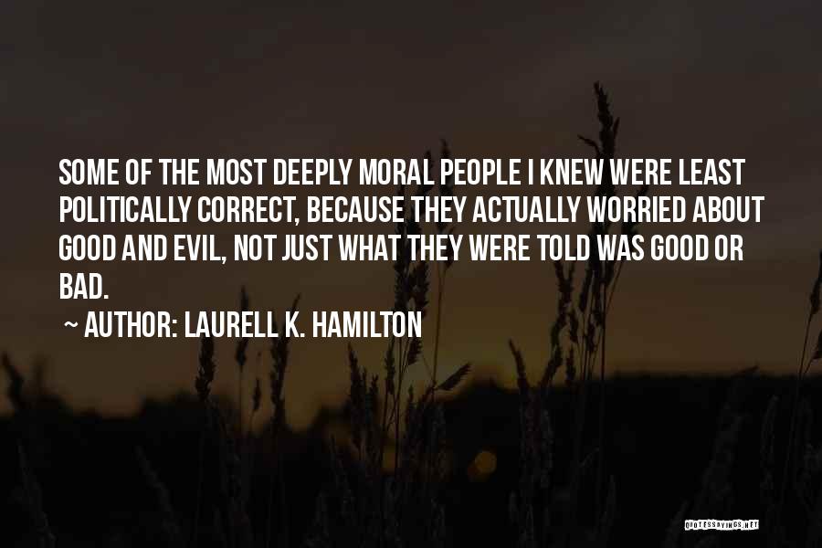 Laurell K. Hamilton Quotes: Some Of The Most Deeply Moral People I Knew Were Least Politically Correct, Because They Actually Worried About Good And