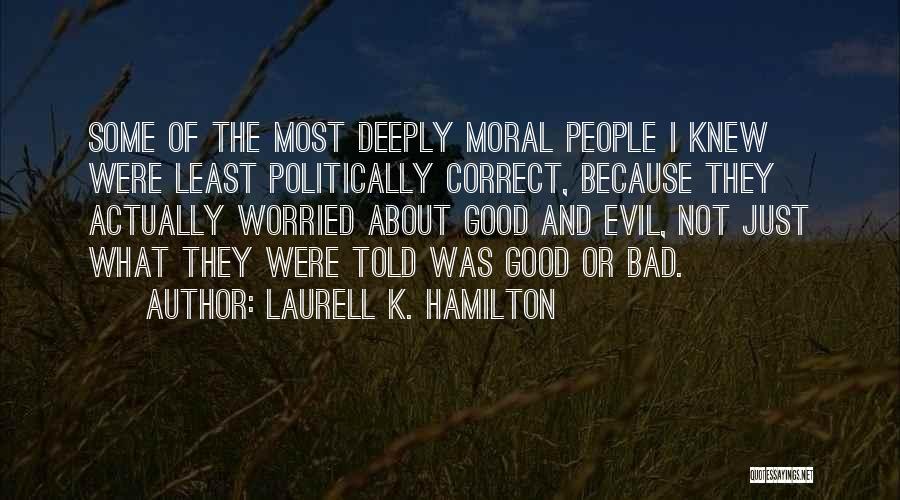 Laurell K. Hamilton Quotes: Some Of The Most Deeply Moral People I Knew Were Least Politically Correct, Because They Actually Worried About Good And