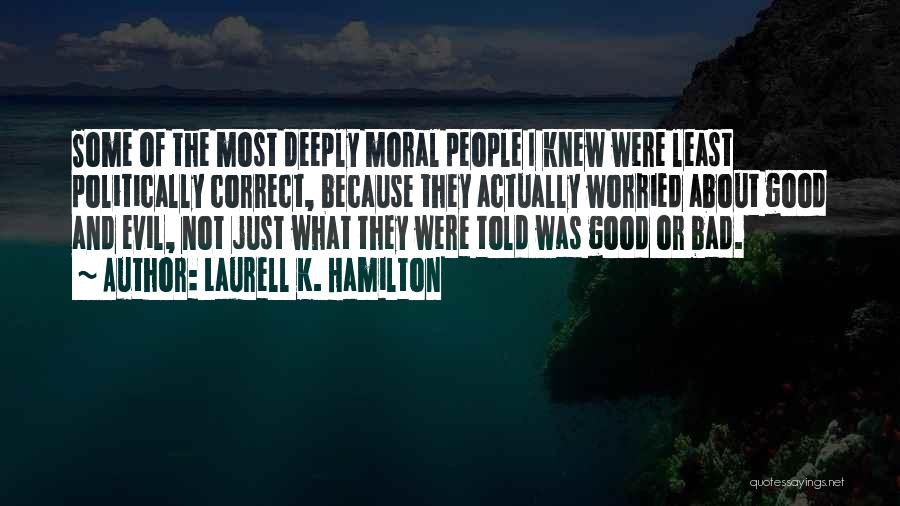 Laurell K. Hamilton Quotes: Some Of The Most Deeply Moral People I Knew Were Least Politically Correct, Because They Actually Worried About Good And