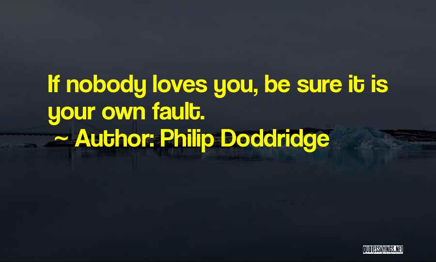 Philip Doddridge Quotes: If Nobody Loves You, Be Sure It Is Your Own Fault.