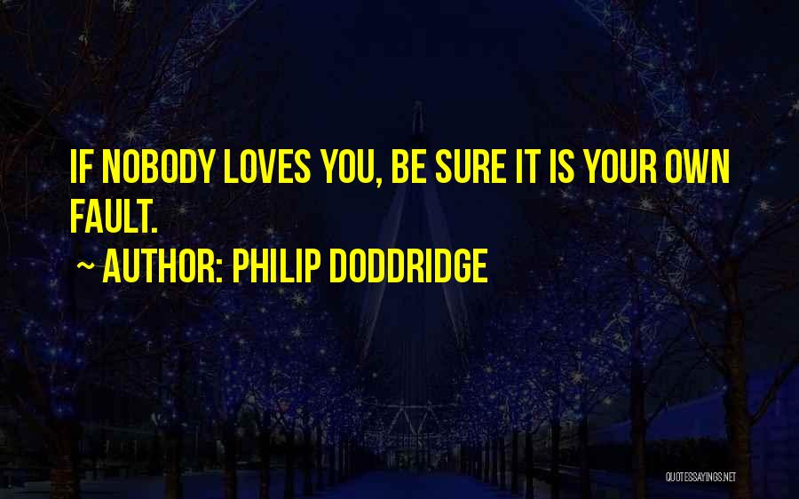 Philip Doddridge Quotes: If Nobody Loves You, Be Sure It Is Your Own Fault.