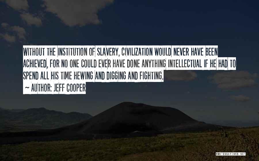 Jeff Cooper Quotes: Without The Institution Of Slavery, Civilization Would Never Have Been Achieved, For No One Could Ever Have Done Anything Intellectual