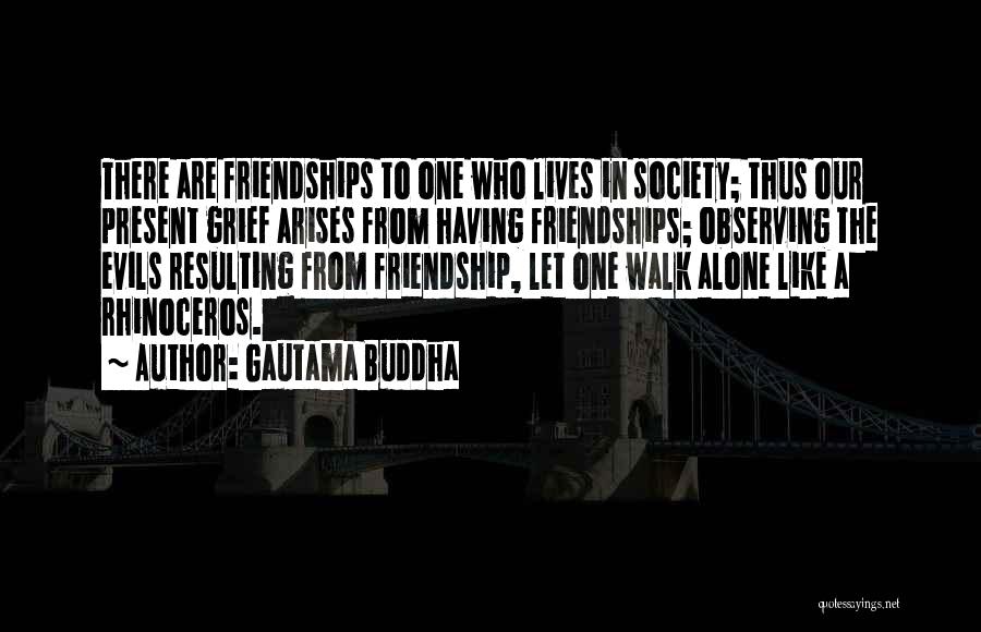 Gautama Buddha Quotes: There Are Friendships To One Who Lives In Society; Thus Our Present Grief Arises From Having Friendships; Observing The Evils