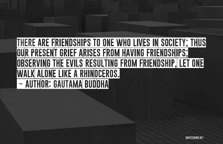 Gautama Buddha Quotes: There Are Friendships To One Who Lives In Society; Thus Our Present Grief Arises From Having Friendships; Observing The Evils