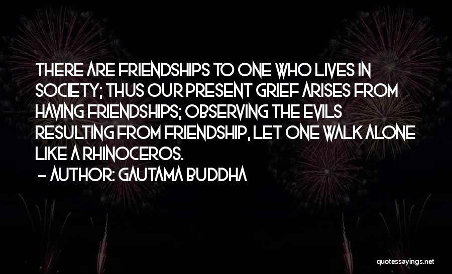 Gautama Buddha Quotes: There Are Friendships To One Who Lives In Society; Thus Our Present Grief Arises From Having Friendships; Observing The Evils