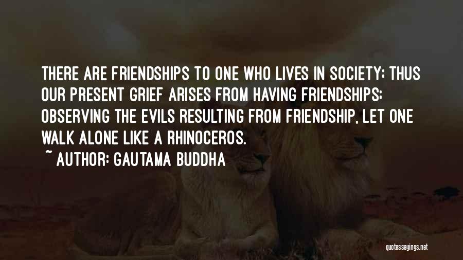 Gautama Buddha Quotes: There Are Friendships To One Who Lives In Society; Thus Our Present Grief Arises From Having Friendships; Observing The Evils