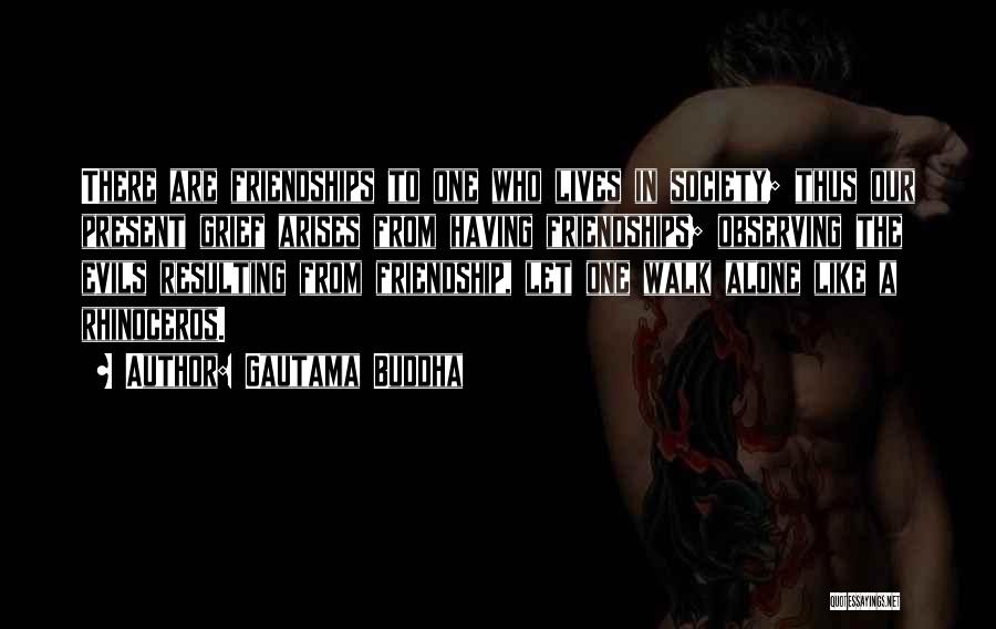 Gautama Buddha Quotes: There Are Friendships To One Who Lives In Society; Thus Our Present Grief Arises From Having Friendships; Observing The Evils