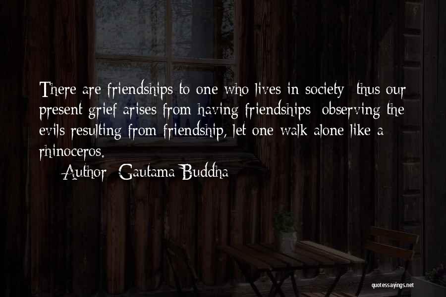 Gautama Buddha Quotes: There Are Friendships To One Who Lives In Society; Thus Our Present Grief Arises From Having Friendships; Observing The Evils