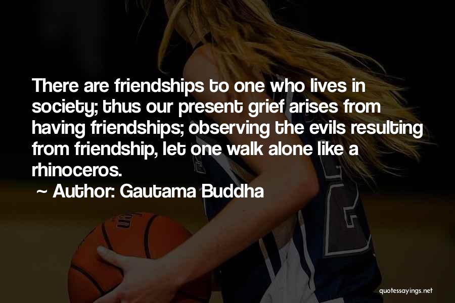 Gautama Buddha Quotes: There Are Friendships To One Who Lives In Society; Thus Our Present Grief Arises From Having Friendships; Observing The Evils