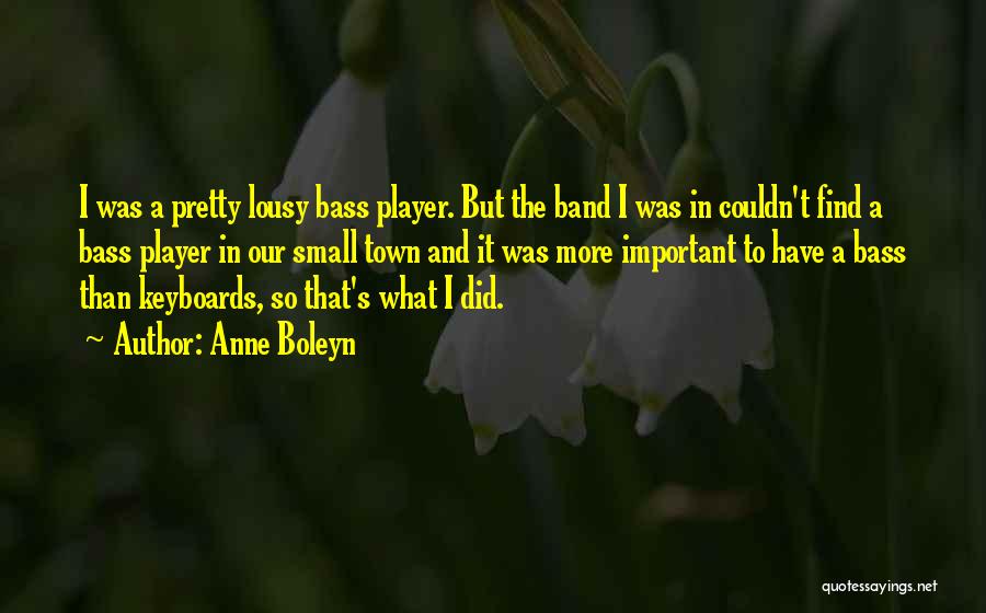 Anne Boleyn Quotes: I Was A Pretty Lousy Bass Player. But The Band I Was In Couldn't Find A Bass Player In Our