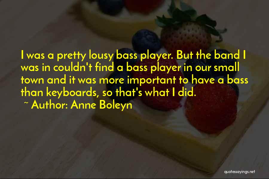 Anne Boleyn Quotes: I Was A Pretty Lousy Bass Player. But The Band I Was In Couldn't Find A Bass Player In Our