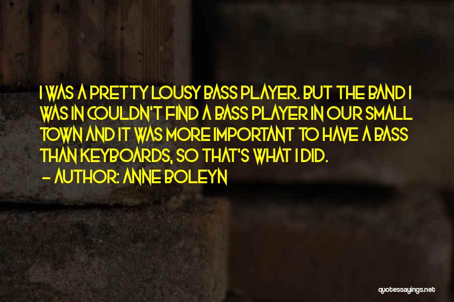Anne Boleyn Quotes: I Was A Pretty Lousy Bass Player. But The Band I Was In Couldn't Find A Bass Player In Our