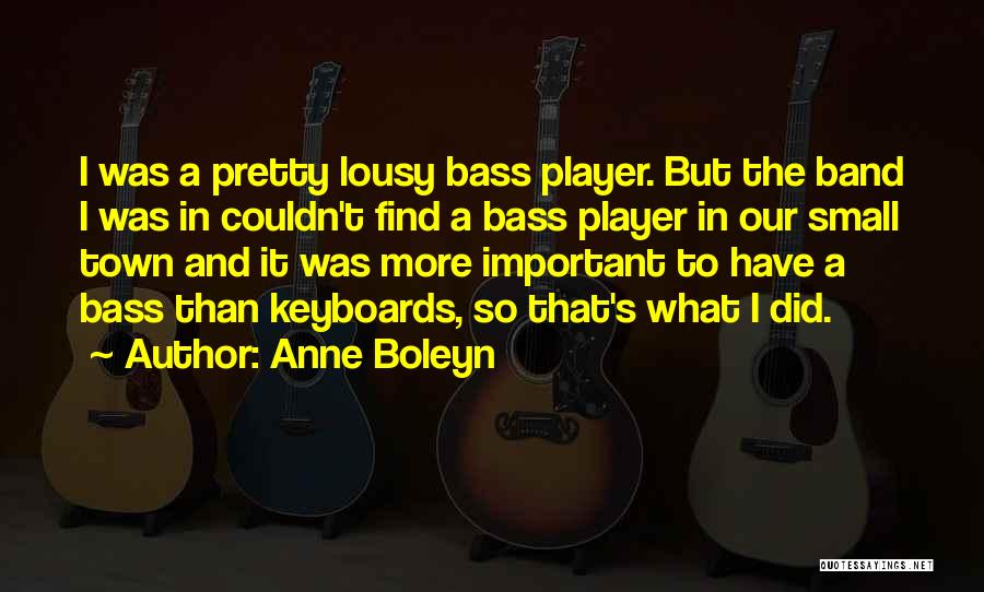 Anne Boleyn Quotes: I Was A Pretty Lousy Bass Player. But The Band I Was In Couldn't Find A Bass Player In Our