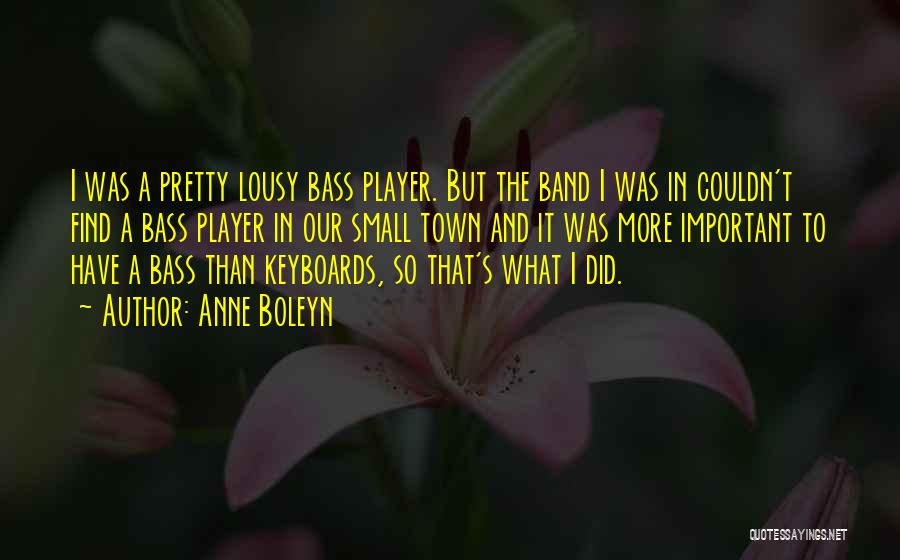 Anne Boleyn Quotes: I Was A Pretty Lousy Bass Player. But The Band I Was In Couldn't Find A Bass Player In Our