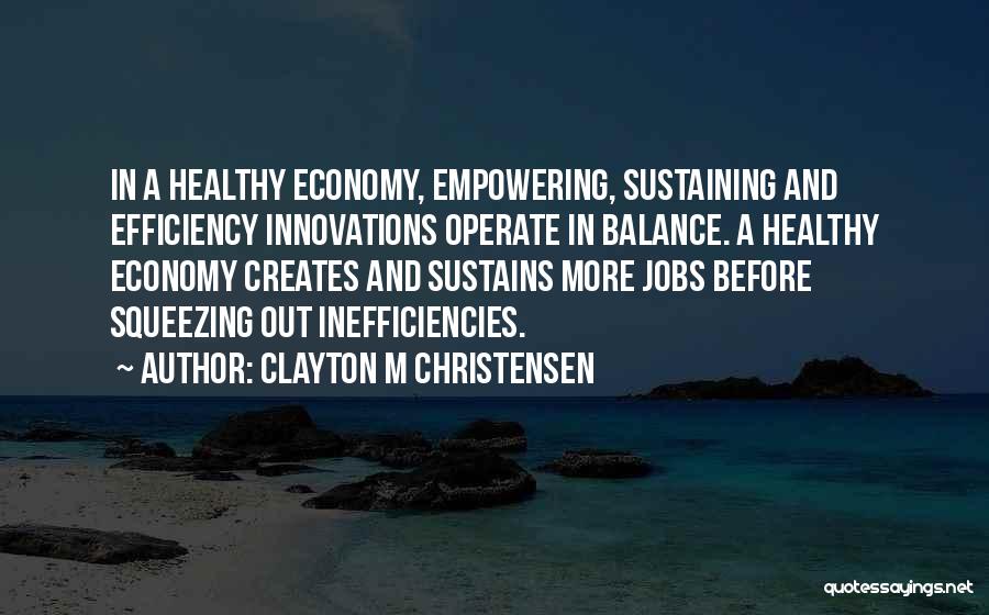 Clayton M Christensen Quotes: In A Healthy Economy, Empowering, Sustaining And Efficiency Innovations Operate In Balance. A Healthy Economy Creates And Sustains More Jobs