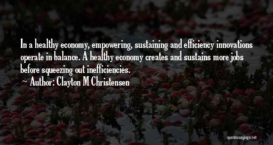 Clayton M Christensen Quotes: In A Healthy Economy, Empowering, Sustaining And Efficiency Innovations Operate In Balance. A Healthy Economy Creates And Sustains More Jobs