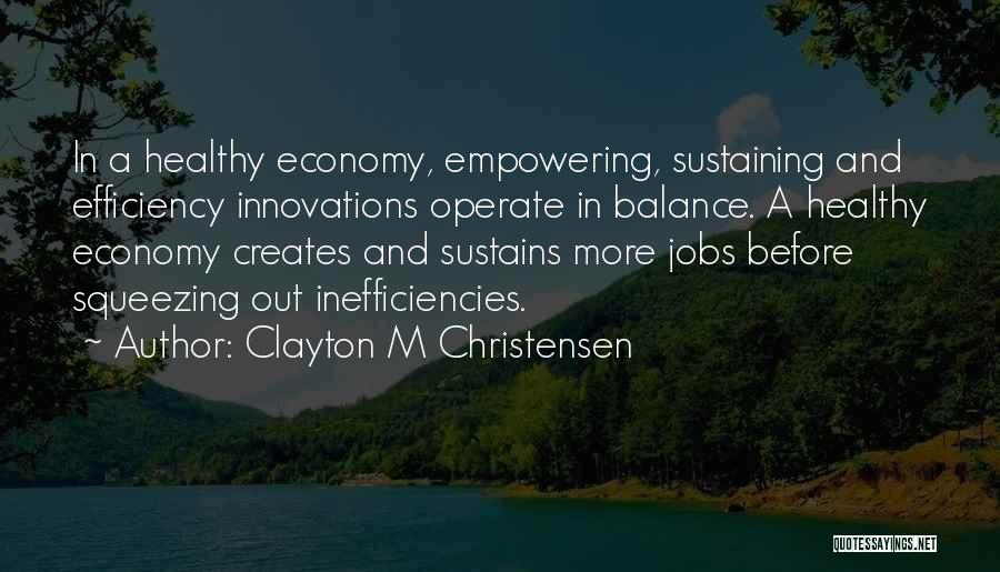 Clayton M Christensen Quotes: In A Healthy Economy, Empowering, Sustaining And Efficiency Innovations Operate In Balance. A Healthy Economy Creates And Sustains More Jobs