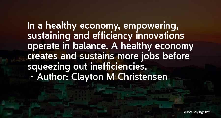 Clayton M Christensen Quotes: In A Healthy Economy, Empowering, Sustaining And Efficiency Innovations Operate In Balance. A Healthy Economy Creates And Sustains More Jobs