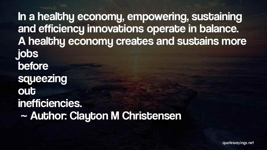 Clayton M Christensen Quotes: In A Healthy Economy, Empowering, Sustaining And Efficiency Innovations Operate In Balance. A Healthy Economy Creates And Sustains More Jobs