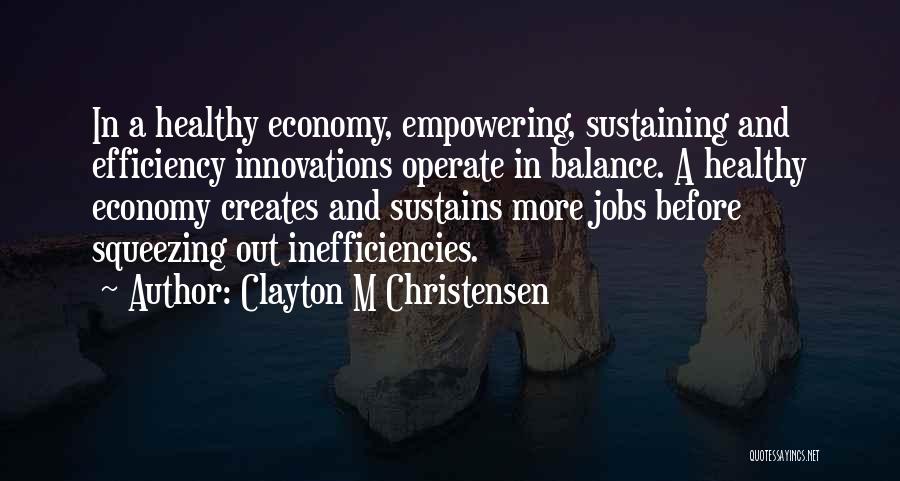 Clayton M Christensen Quotes: In A Healthy Economy, Empowering, Sustaining And Efficiency Innovations Operate In Balance. A Healthy Economy Creates And Sustains More Jobs