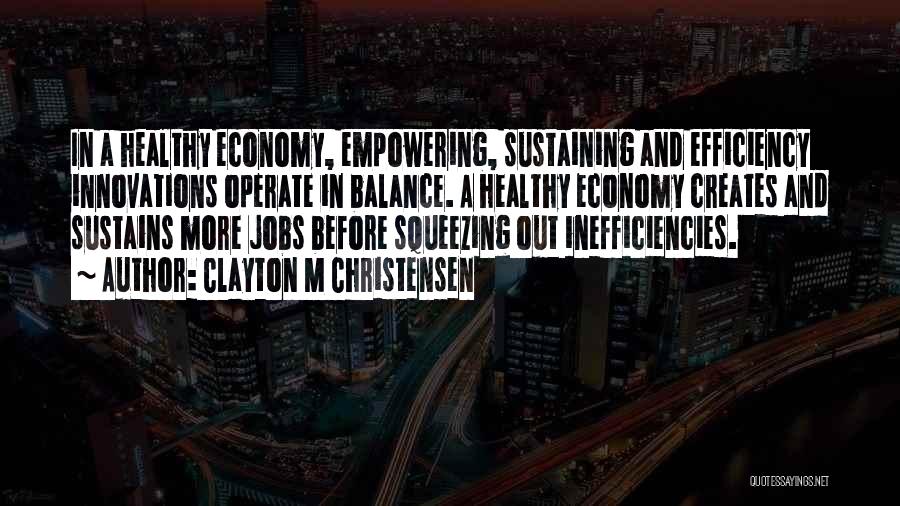 Clayton M Christensen Quotes: In A Healthy Economy, Empowering, Sustaining And Efficiency Innovations Operate In Balance. A Healthy Economy Creates And Sustains More Jobs