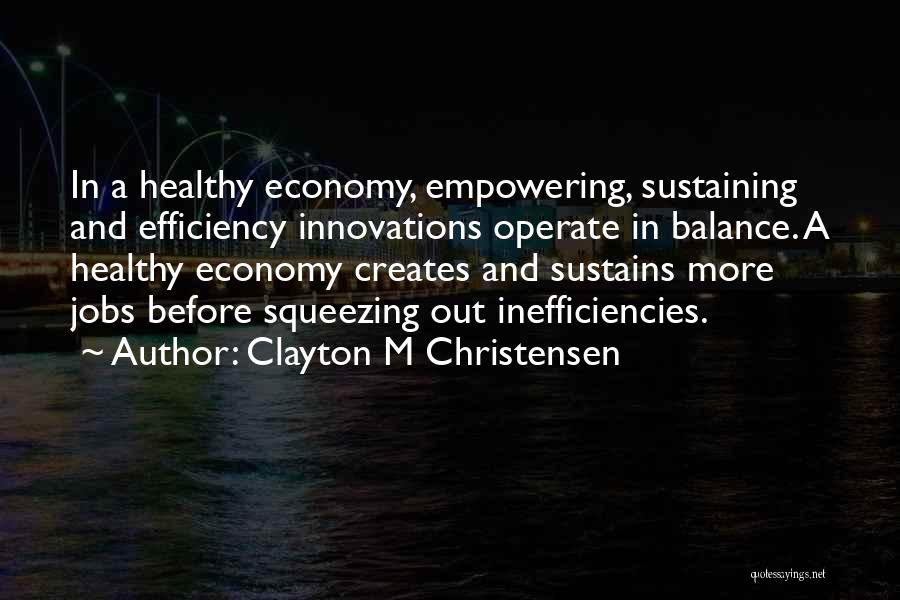 Clayton M Christensen Quotes: In A Healthy Economy, Empowering, Sustaining And Efficiency Innovations Operate In Balance. A Healthy Economy Creates And Sustains More Jobs