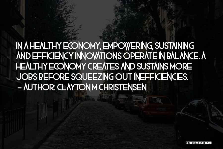 Clayton M Christensen Quotes: In A Healthy Economy, Empowering, Sustaining And Efficiency Innovations Operate In Balance. A Healthy Economy Creates And Sustains More Jobs