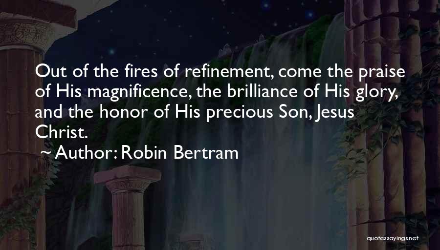 Robin Bertram Quotes: Out Of The Fires Of Refinement, Come The Praise Of His Magnificence, The Brilliance Of His Glory, And The Honor