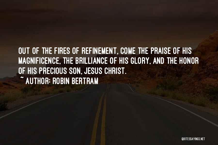 Robin Bertram Quotes: Out Of The Fires Of Refinement, Come The Praise Of His Magnificence, The Brilliance Of His Glory, And The Honor