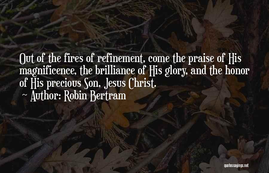 Robin Bertram Quotes: Out Of The Fires Of Refinement, Come The Praise Of His Magnificence, The Brilliance Of His Glory, And The Honor