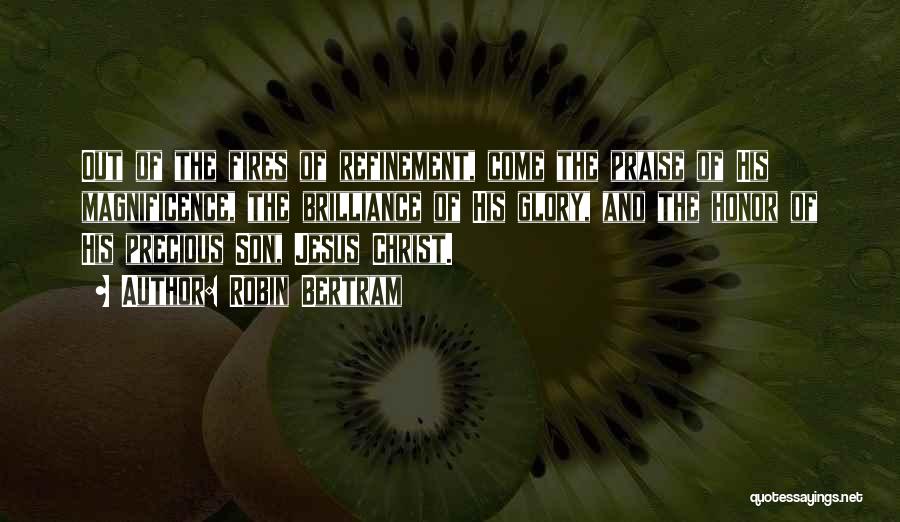 Robin Bertram Quotes: Out Of The Fires Of Refinement, Come The Praise Of His Magnificence, The Brilliance Of His Glory, And The Honor