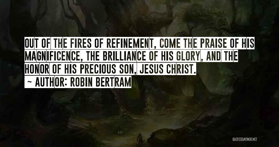 Robin Bertram Quotes: Out Of The Fires Of Refinement, Come The Praise Of His Magnificence, The Brilliance Of His Glory, And The Honor