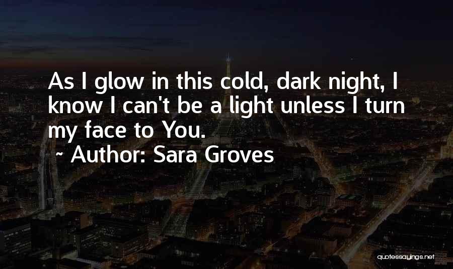 Sara Groves Quotes: As I Glow In This Cold, Dark Night, I Know I Can't Be A Light Unless I Turn My Face