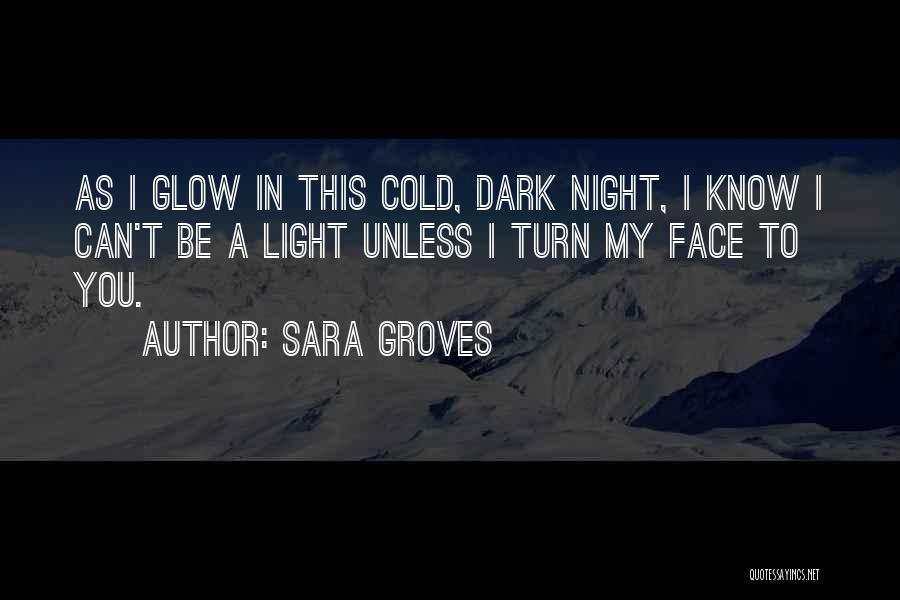 Sara Groves Quotes: As I Glow In This Cold, Dark Night, I Know I Can't Be A Light Unless I Turn My Face