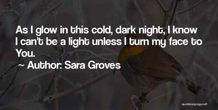 Sara Groves Quotes: As I Glow In This Cold, Dark Night, I Know I Can't Be A Light Unless I Turn My Face