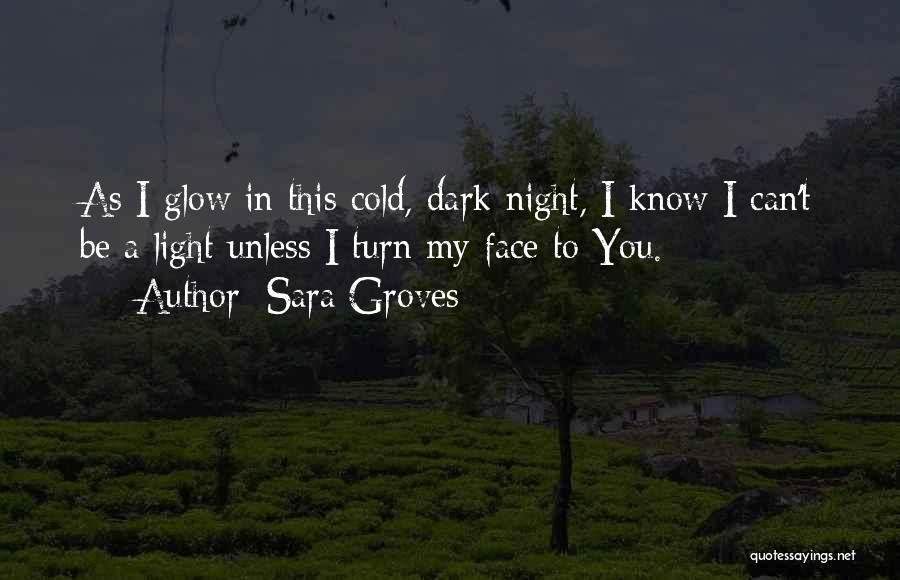 Sara Groves Quotes: As I Glow In This Cold, Dark Night, I Know I Can't Be A Light Unless I Turn My Face