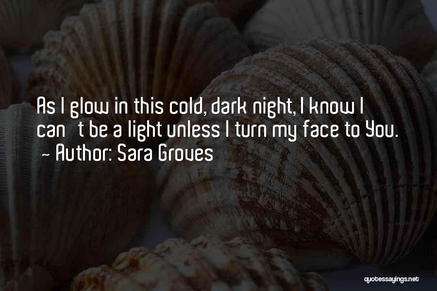 Sara Groves Quotes: As I Glow In This Cold, Dark Night, I Know I Can't Be A Light Unless I Turn My Face