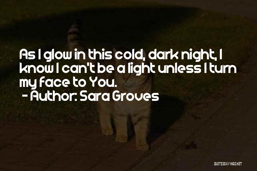 Sara Groves Quotes: As I Glow In This Cold, Dark Night, I Know I Can't Be A Light Unless I Turn My Face