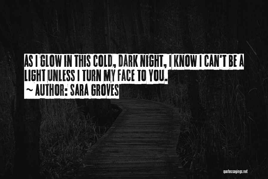 Sara Groves Quotes: As I Glow In This Cold, Dark Night, I Know I Can't Be A Light Unless I Turn My Face