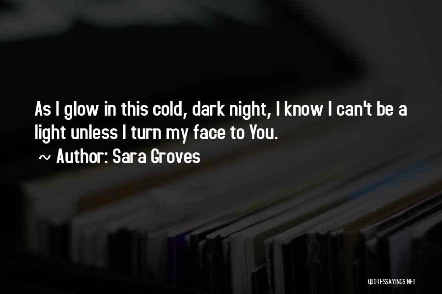Sara Groves Quotes: As I Glow In This Cold, Dark Night, I Know I Can't Be A Light Unless I Turn My Face