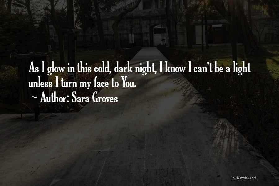 Sara Groves Quotes: As I Glow In This Cold, Dark Night, I Know I Can't Be A Light Unless I Turn My Face