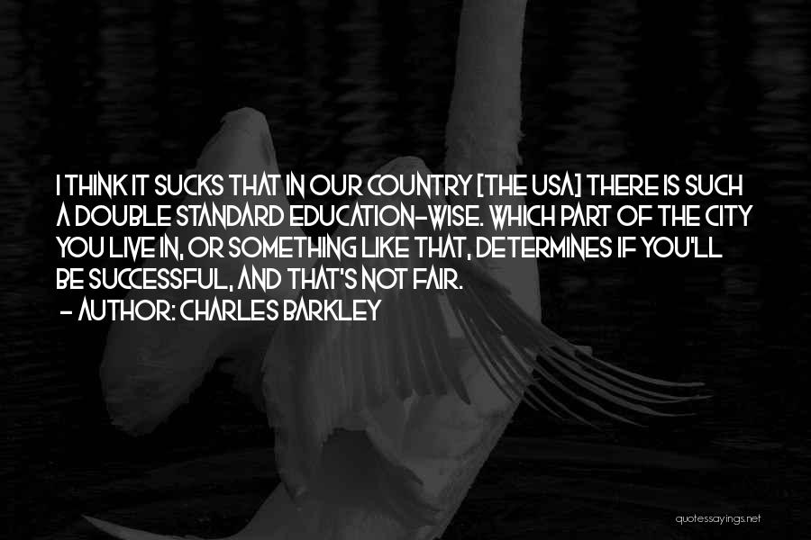 Charles Barkley Quotes: I Think It Sucks That In Our Country [the Usa] There Is Such A Double Standard Education-wise. Which Part Of