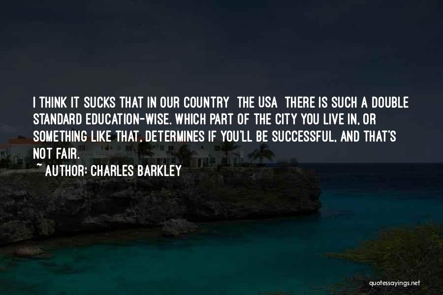 Charles Barkley Quotes: I Think It Sucks That In Our Country [the Usa] There Is Such A Double Standard Education-wise. Which Part Of