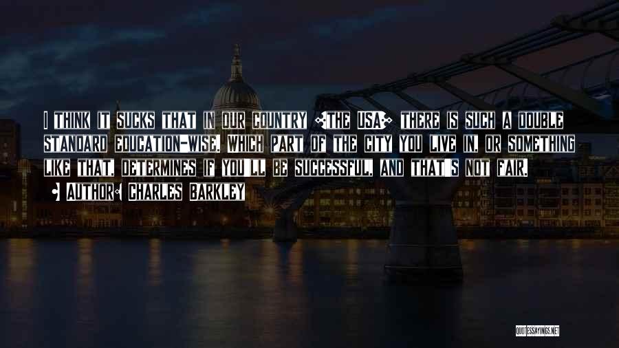 Charles Barkley Quotes: I Think It Sucks That In Our Country [the Usa] There Is Such A Double Standard Education-wise. Which Part Of