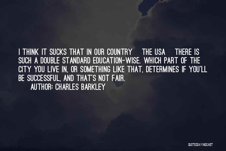 Charles Barkley Quotes: I Think It Sucks That In Our Country [the Usa] There Is Such A Double Standard Education-wise. Which Part Of