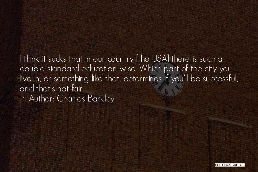 Charles Barkley Quotes: I Think It Sucks That In Our Country [the Usa] There Is Such A Double Standard Education-wise. Which Part Of