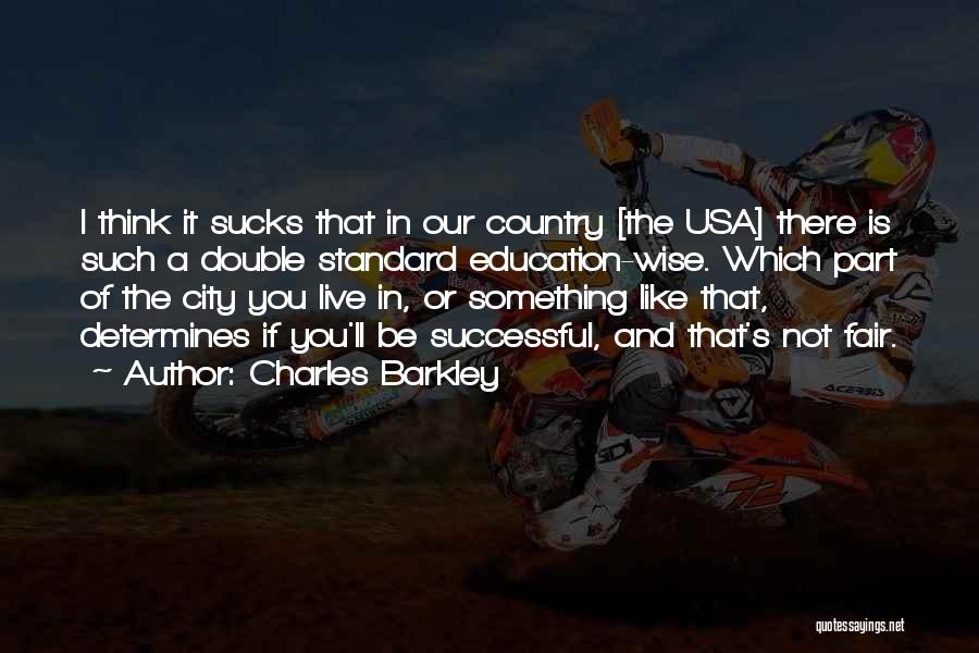 Charles Barkley Quotes: I Think It Sucks That In Our Country [the Usa] There Is Such A Double Standard Education-wise. Which Part Of